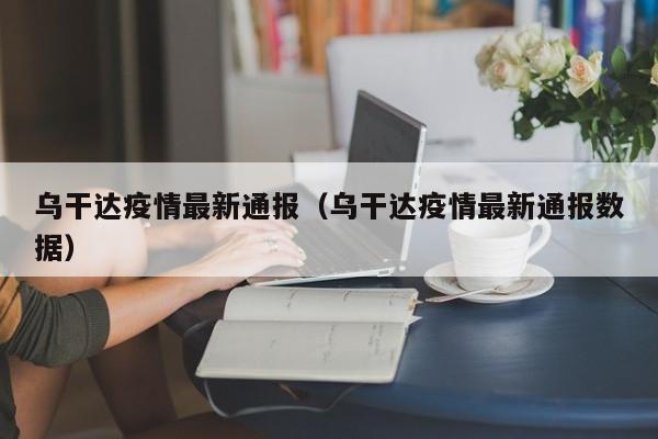 乌干达疫情最新通报（乌干达疫情最新通报数据）