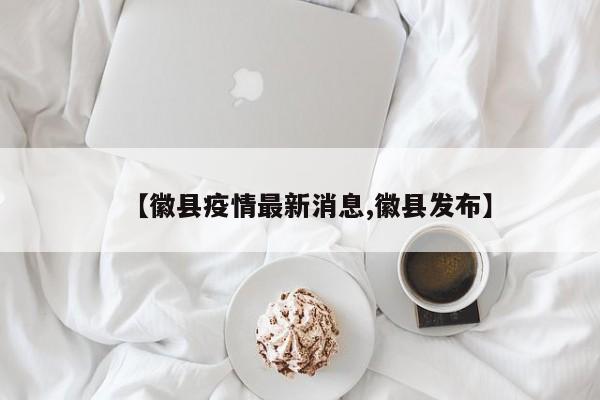 【徽县疫情最新消息,徽县发布】