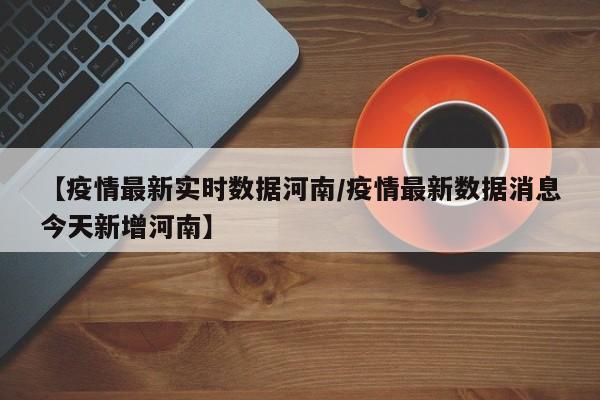 【疫情最新实时数据河南/疫情最新数据消息今天新增河南】