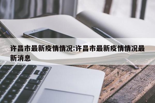 许昌市最新疫情情况:许昌市最新疫情情况最新消息