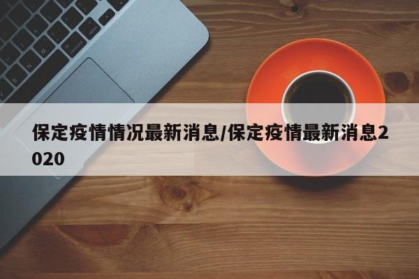 保定疫情情况最新消息/保定疫情最新消息2020