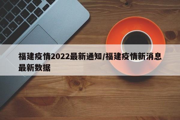 福建疫情2022最新通知/福建疫情新消息最新数据