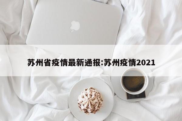 苏州省疫情最新通报:苏州疫情2021