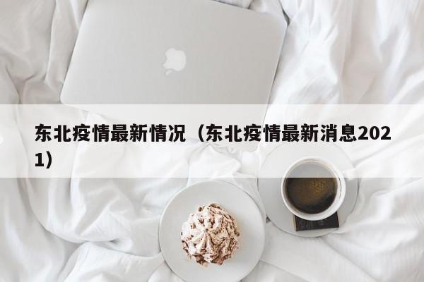 东北疫情最新情况（东北疫情最新消息2021）