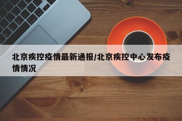 北京疾控疫情最新通报/北京疾控中心发布疫情情况
