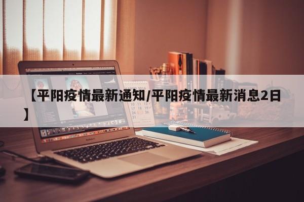 【平阳疫情最新通知/平阳疫情最新消息2日】