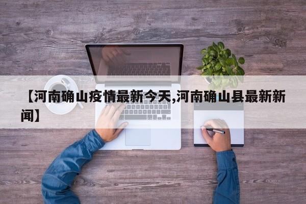 【河南确山疫情最新今天,河南确山县最新新闻】