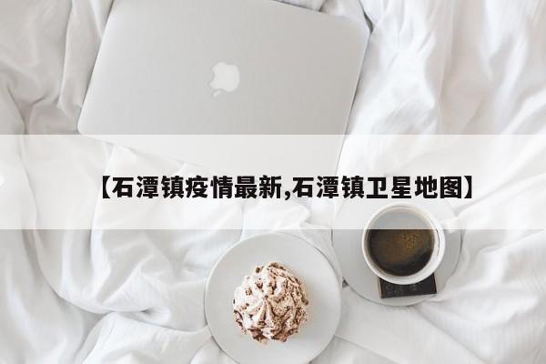【石潭镇疫情最新,石潭镇卫星地图】