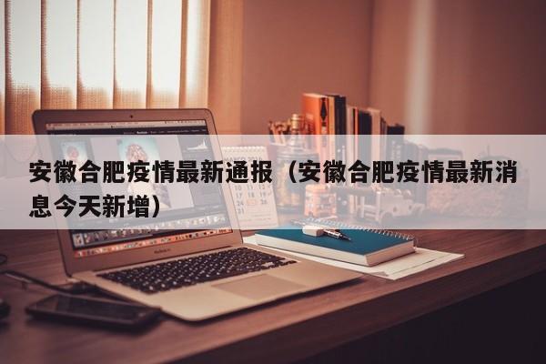 安徽合肥疫情最新通报（安徽合肥疫情最新消息今天新增）