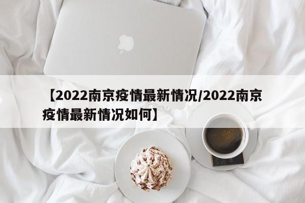 【2022南京疫情最新情况/2022南京疫情最新情况如何】