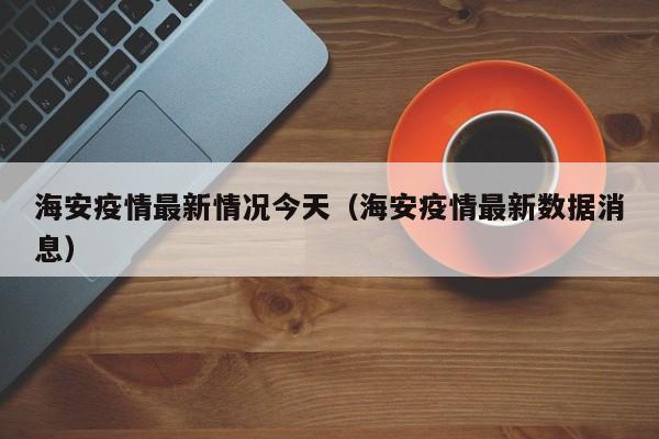 海安疫情最新情况今天（海安疫情最新数据消息）