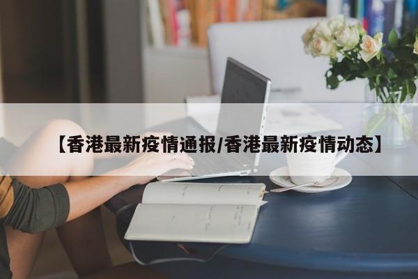 【香港最新疫情通报/香港最新疫情动态】