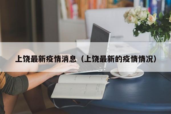 上饶最新疫情消息（上饶最新的疫情情况）