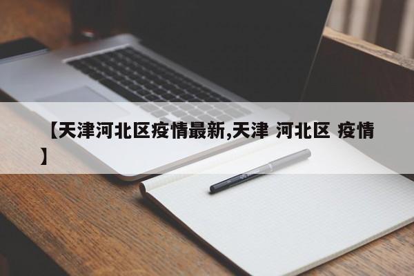 【天津河北区疫情最新,天津 河北区 疫情】