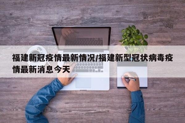 福建新冠疫情最新情况/福建新型冠状病毒疫情最新消息今天