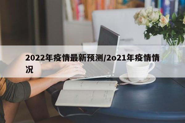 2022年疫情最新预测/2o21年疫情情况