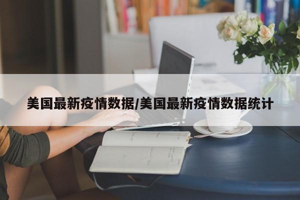 美国最新疫情数据/美国最新疫情数据统计