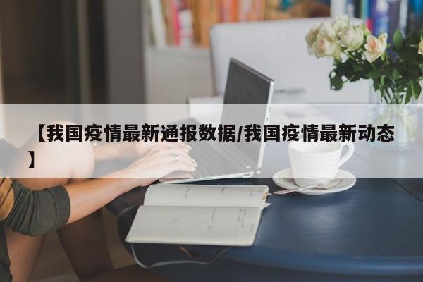 【我国疫情最新通报数据/我国疫情最新动态】