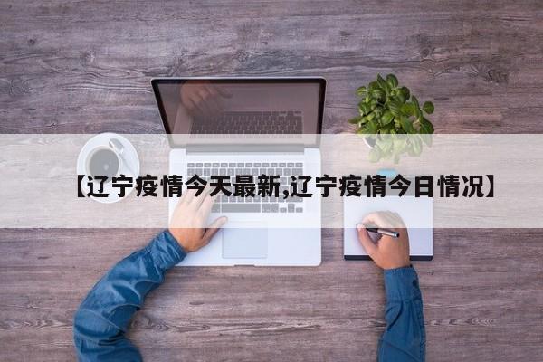 【辽宁疫情今天最新,辽宁疫情今日情况】
