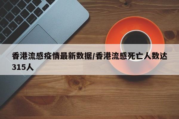 香港流感疫情最新数据/香港流感死亡人数达315人