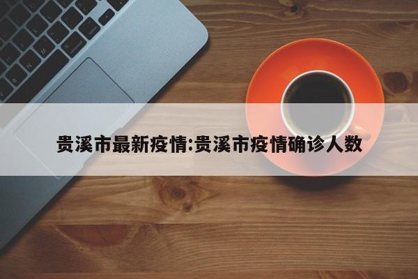 贵溪市最新疫情:贵溪市疫情确诊人数