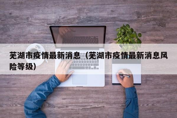 芜湖市疫情最新消息（芜湖市疫情最新消息风险等级）