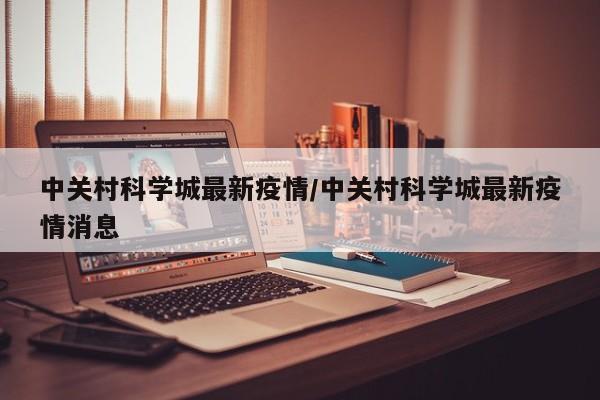 中关村科学城最新疫情/中关村科学城最新疫情消息