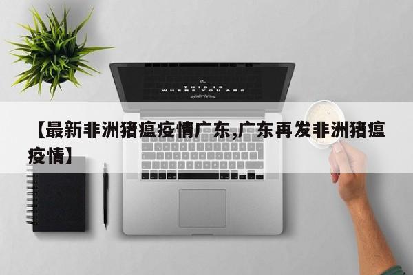 【最新非洲猪瘟疫情广东,广东再发非洲猪瘟疫情】