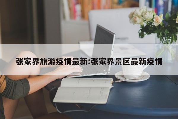 张家界旅游疫情最新:张家界景区最新疫情