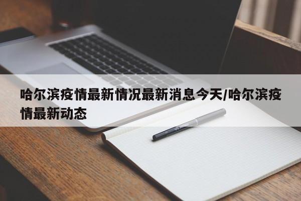 哈尔滨疫情最新情况最新消息今天/哈尔滨疫情最新动态