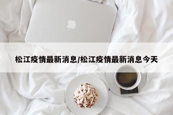 松江疫情最新消息/松江疫情最新消息今天