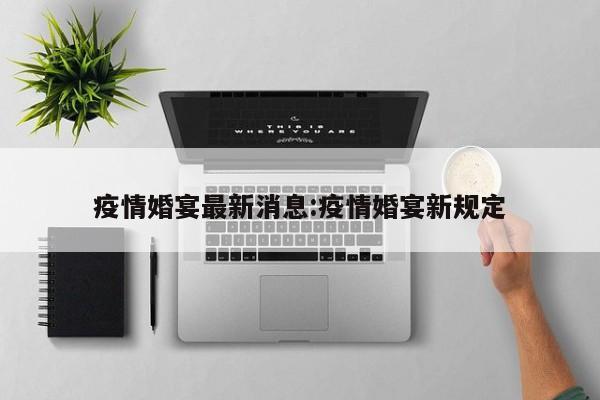 疫情婚宴最新消息:疫情婚宴新规定