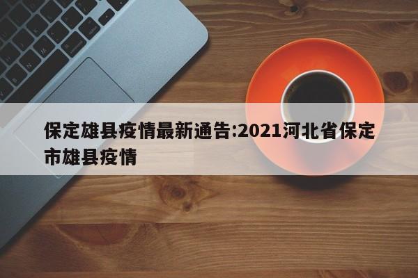 保定雄县疫情最新通告:2021河北省保定市雄县疫情