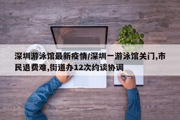 深圳游泳馆最新疫情/深圳一游泳馆关门,市民退费难,街道办12次约谈协调