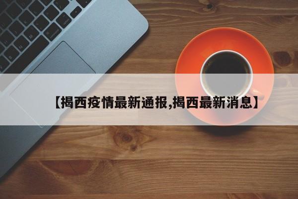【揭西疫情最新通报,揭西最新消息】