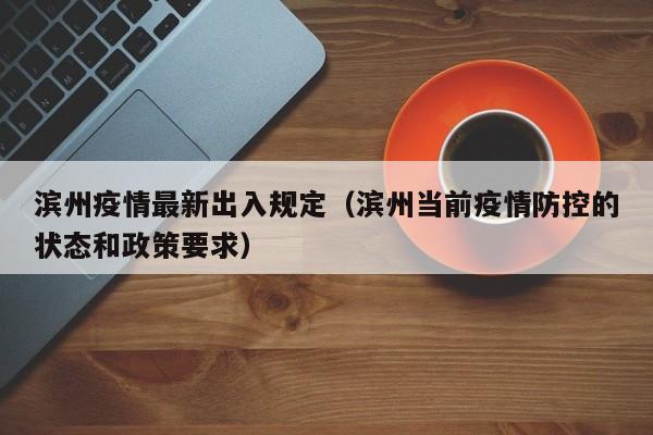 滨州疫情最新出入规定（滨州当前疫情防控的状态和政策要求）