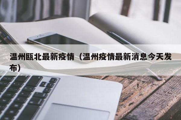 温州瓯北最新疫情（温州疫情最新消息今天发布）