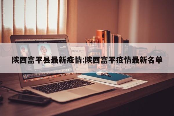 陕西富平县最新疫情:陕西富平疫情最新名单