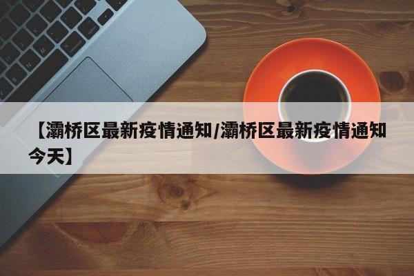 【灞桥区最新疫情通知/灞桥区最新疫情通知今天】