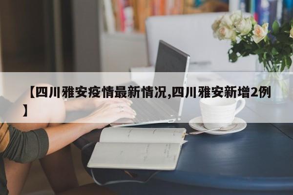 【四川雅安疫情最新情况,四川雅安新增2例】