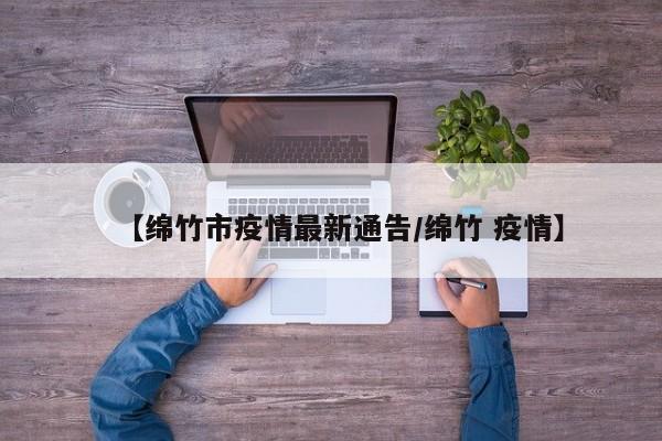 【绵竹市疫情最新通告/绵竹 疫情】