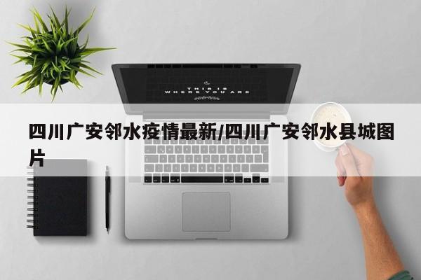 四川广安邻水疫情最新/四川广安邻水县城图片