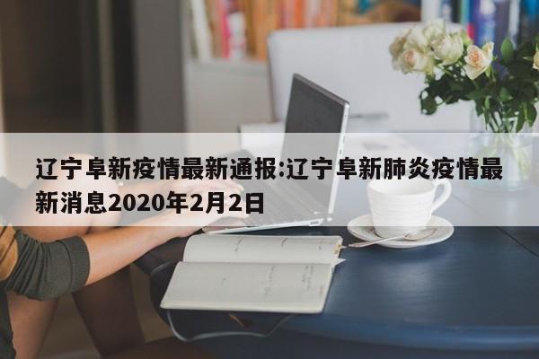 辽宁阜新疫情最新通报:辽宁阜新肺炎疫情最新消息2020年2月2日