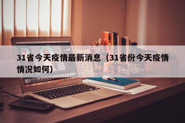 31省今天疫情最新消息（31省份今天疫情情况如何）