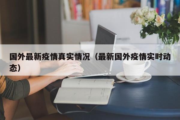 国外最新疫情真实情况（最新国外疫情实时动态）