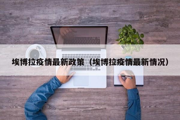 埃博拉疫情最新政策（埃博拉疫情最新情况）