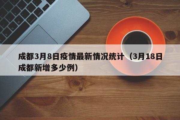 成都3月8日疫情最新情况统计（3月18日成都新增多少例）