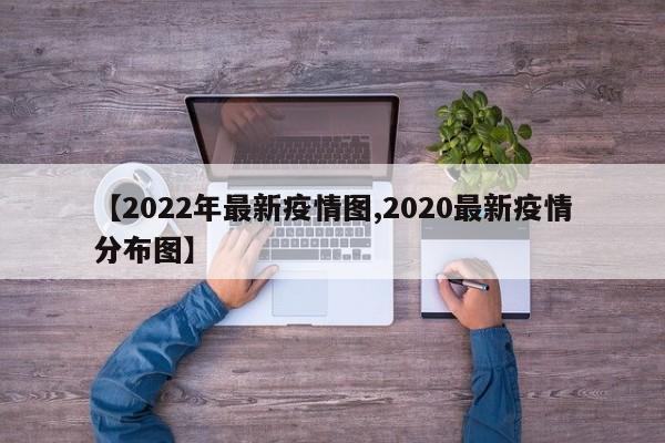 【2022年最新疫情图,2020最新疫情分布图】