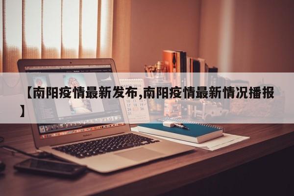 【南阳疫情最新发布,南阳疫情最新情况播报】
