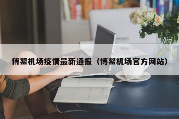 博鳌机场疫情最新通报（博鳌机场官方网站）